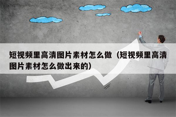 短视频里高清图片素材怎么做（短视频里高清图片素材怎么做出来的）