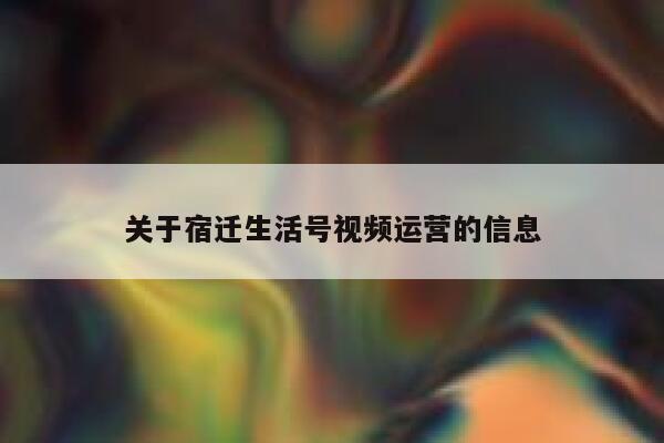 关于宿迁生活号视频运营的信息