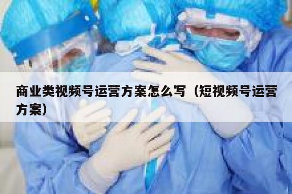 商业类视频号运营方案怎么写（短视频号运营方案）