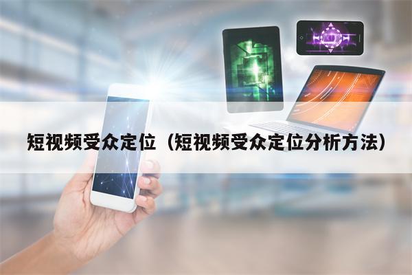 短视频受众定位（短视频受众定位分析方法）