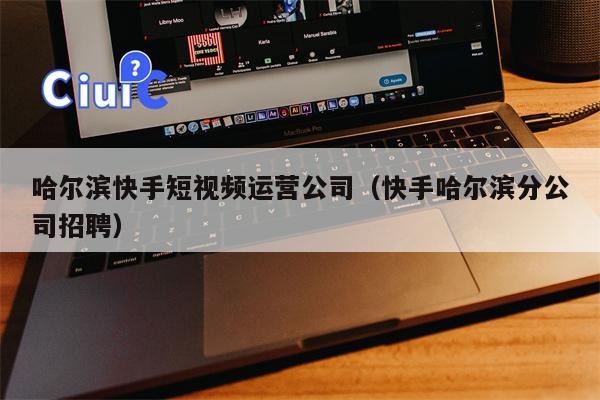 哈尔滨快手短视频运营公司（快手哈尔滨分公司招聘）