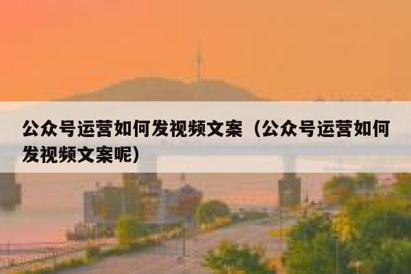 公众号运营如何发视频文案（公众号运营如何发视频文案呢）