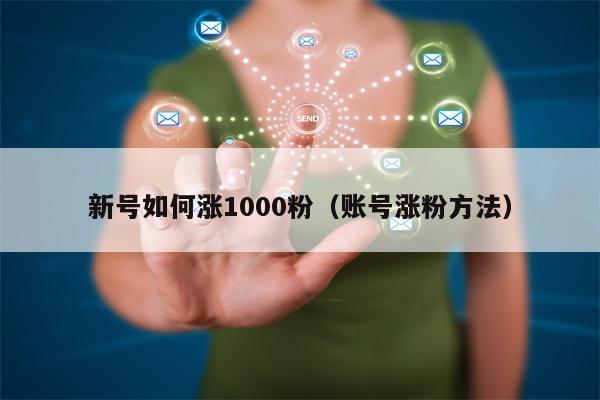 新号如何涨1000粉（账号涨粉方法）