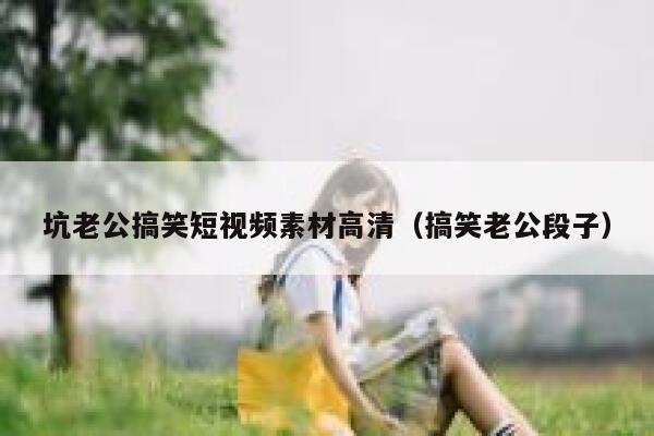 坑老公搞笑短视频素材高清（搞笑老公段子）