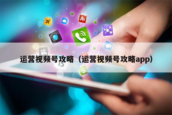 运营视频号攻略（运营视频号攻略app）