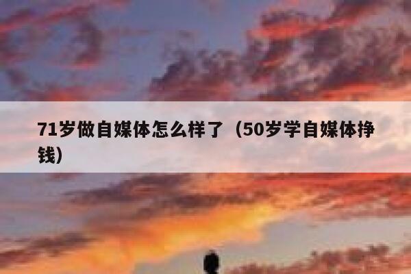 71岁做自媒体怎么样了（50岁学自媒体挣钱）