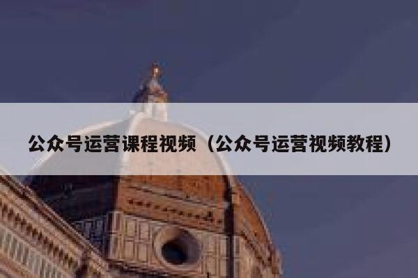 公众号运营课程视频（公众号运营视频教程）