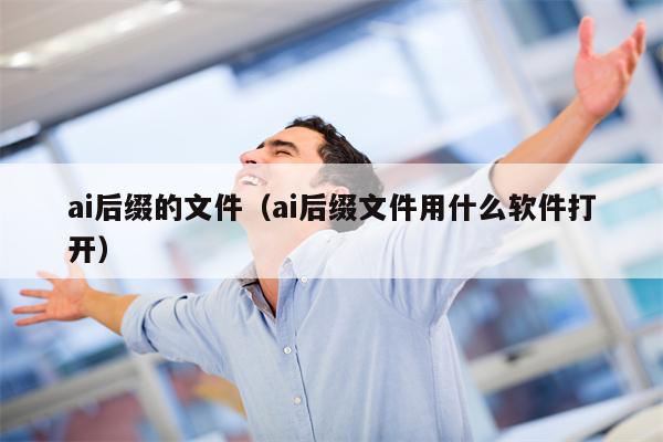 ai后缀的文件（ai后缀文件用什么软件打开）