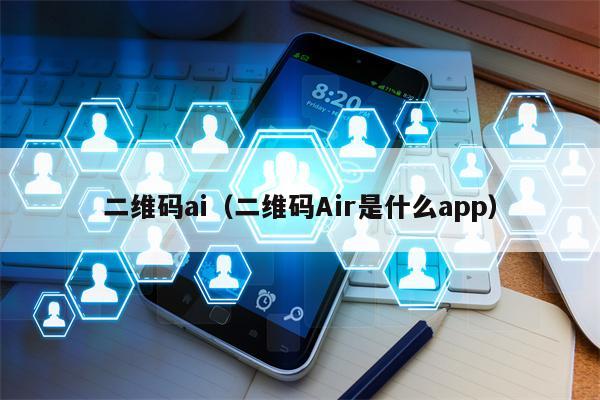 二维码ai（二维码Air是什么app）