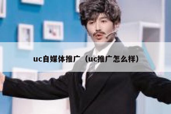 uc自媒体推广（uc推广怎么样）