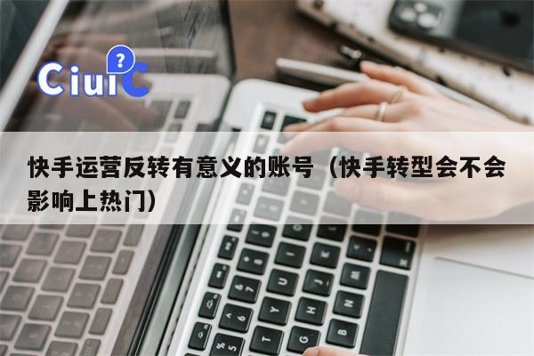 快手运营反转有意义的账号（快手转型会不会影响上热门）