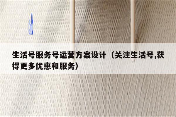 生活号服务号运营方案设计（关注生活号,获得更多优惠和服务）