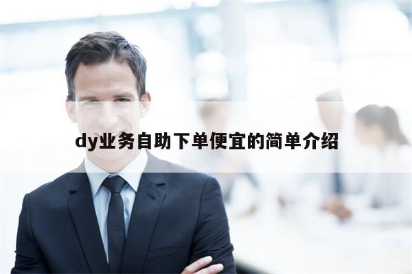 dy业务自助下单便宜的简单介绍