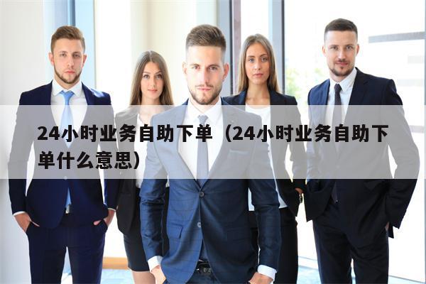 24小时业务自助下单（24小时业务自助下单什么意思）