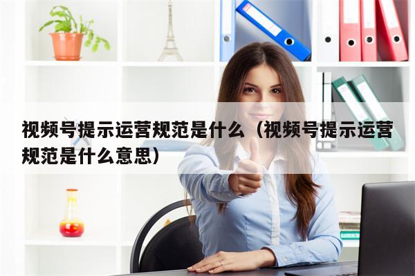 视频号提示运营规范是什么（视频号提示运营规范是什么意思）