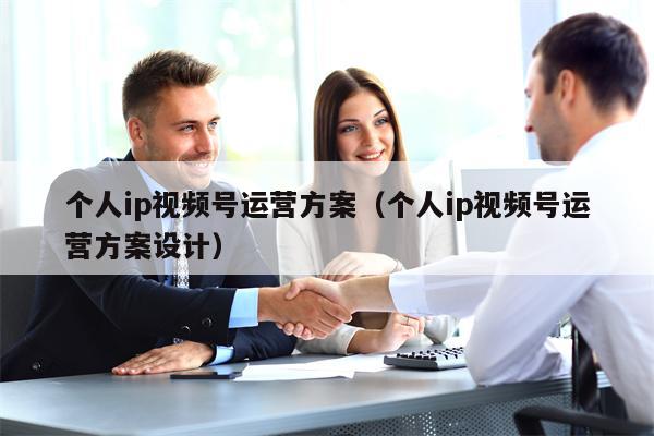 个人ip视频号运营方案（个人ip视频号运营方案设计）