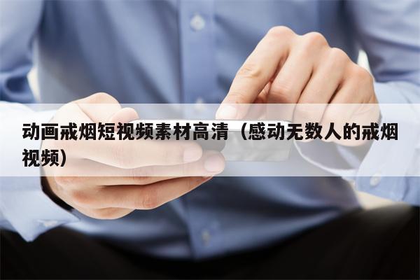 动画戒烟短视频素材高清（感动无数人的戒烟视频）