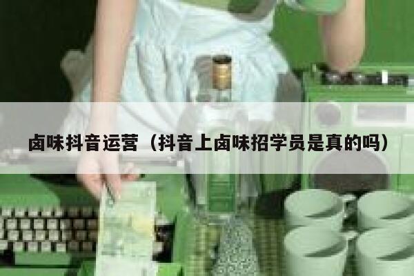 卤味抖音运营（抖音上卤味招学员是真的吗）