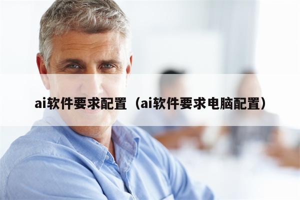 ai软件要求配置（ai软件要求电脑配置）