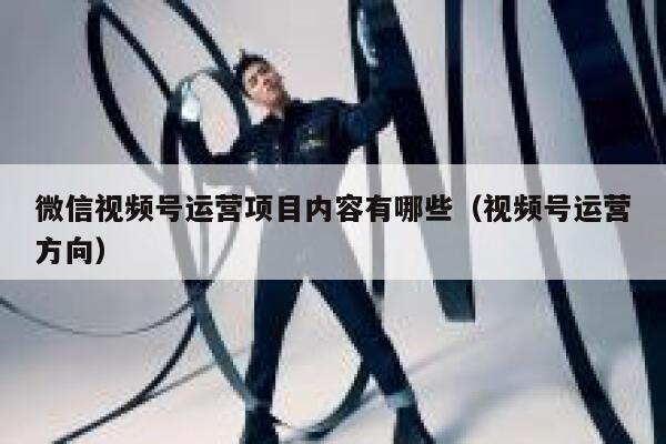 微信视频号运营项目内容有哪些（视频号运营方向）