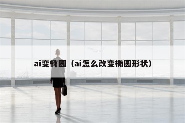 ai变椭圆（ai怎么改变椭圆形状）