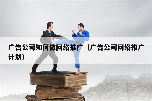 广告公司如何做网络推广（广告公司网络推广计划）