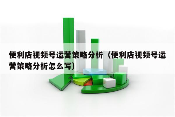 便利店视频号运营策略分析（便利店视频号运营策略分析怎么写）