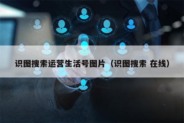 识图搜索运营生活号图片（识图搜索 在线）