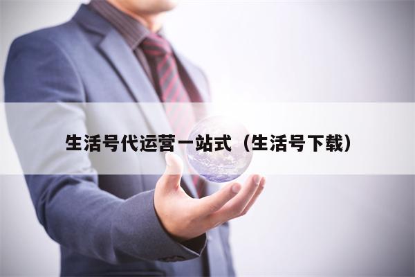 生活号代运营一站式（生活号下载）