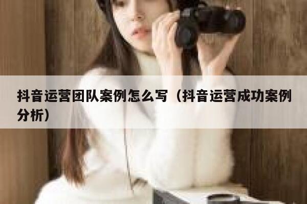 抖音运营团队案例怎么写（抖音运营成功案例分析）