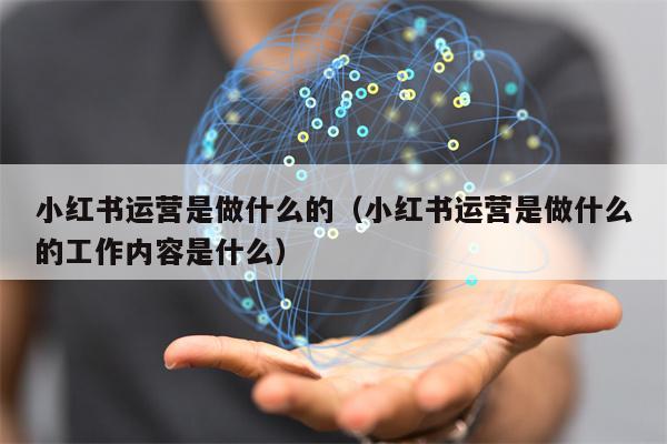 小红书运营是做什么的（小红书运营是做什么的工作内容是什么）