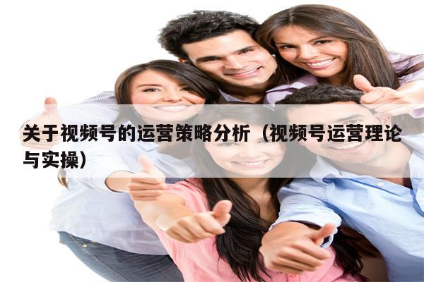 关于视频号的运营策略分析（视频号运营理论与实操）