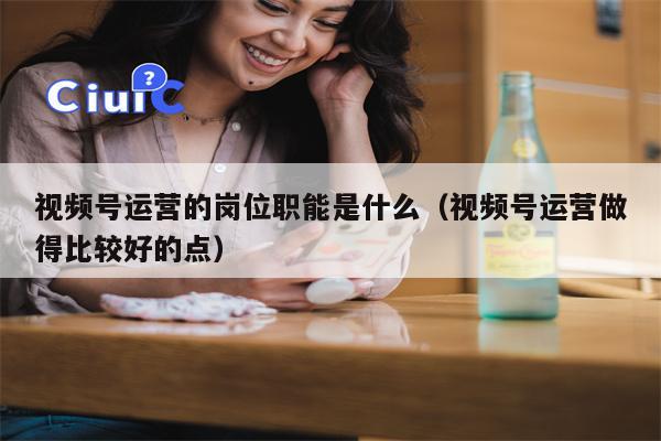 视频号运营的岗位职能是什么（视频号运营做得比较好的点）