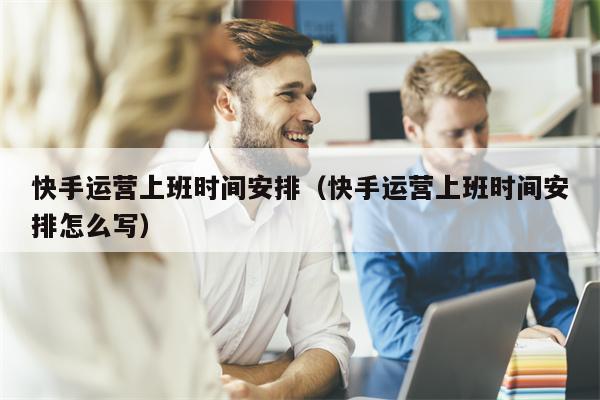 快手运营上班时间安排（快手运营上班时间安排怎么写）