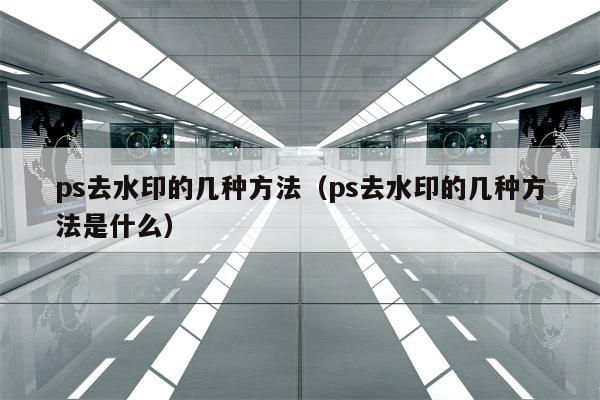 ps去水印的几种方法（ps去水印的几种方法是什么）