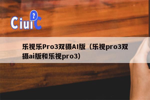 乐视乐Pro3双摄AI版（乐视pro3双摄ai版和乐视pro3）