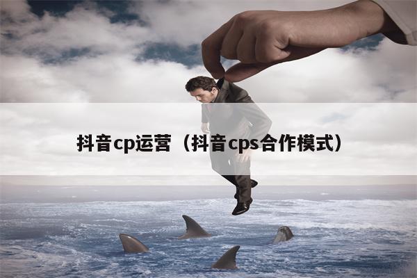 抖音cp运营（抖音cps合作模式）