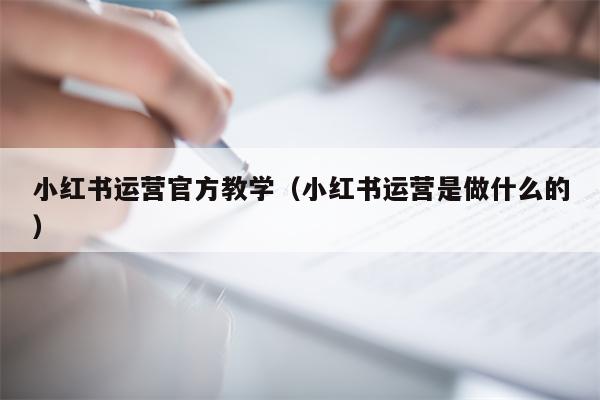 小红书运营官方教学（小红书运营是做什么的）