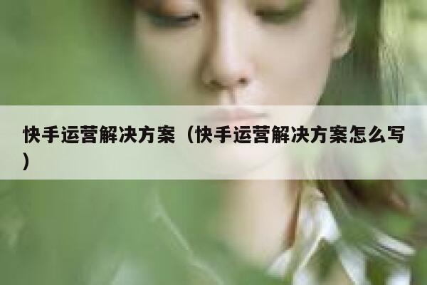 快手运营解决方案（快手运营解决方案怎么写）