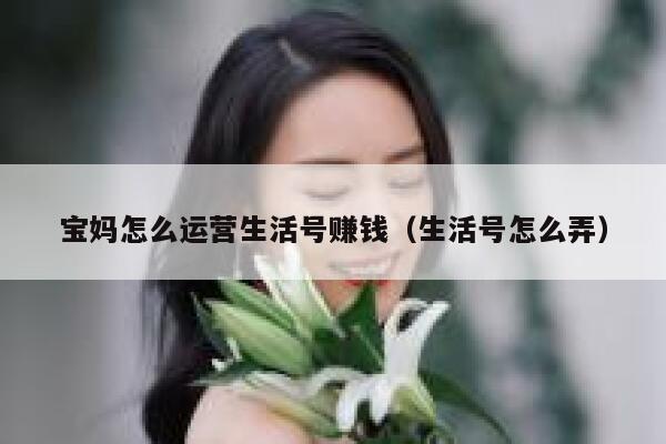 宝妈怎么运营生活号赚钱（生活号怎么弄）