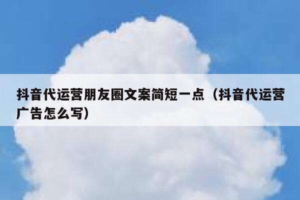 抖音代运营朋友圈文案简短一点（抖音代运营广告怎么写）