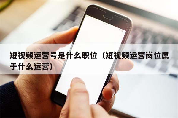 短视频运营号是什么职位（短视频运营岗位属于什么运营）