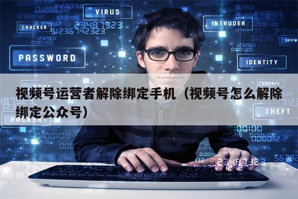 视频号运营者解除绑定手机（视频号怎么解除绑定公众号）