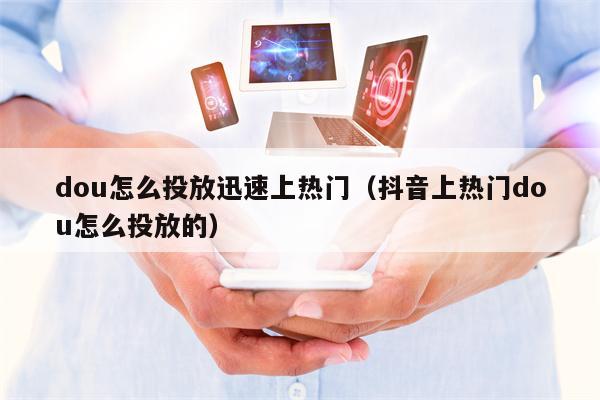 dou怎么投放迅速上热门（抖音上热门dou怎么投放的）