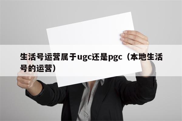 生活号运营属于ugc还是pgc（本地生活号的运营）