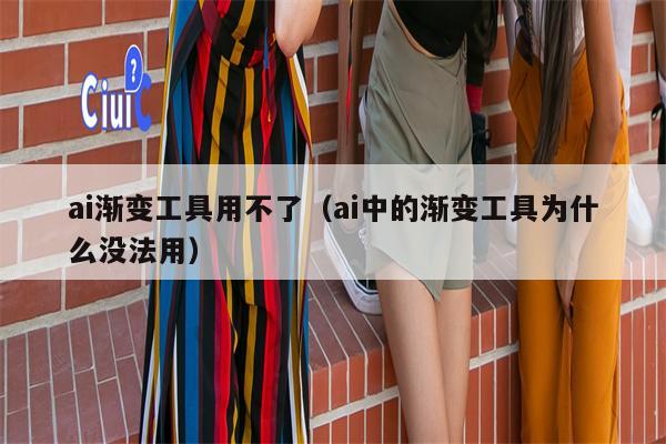 ai渐变工具用不了（ai中的渐变工具为什么没法用）