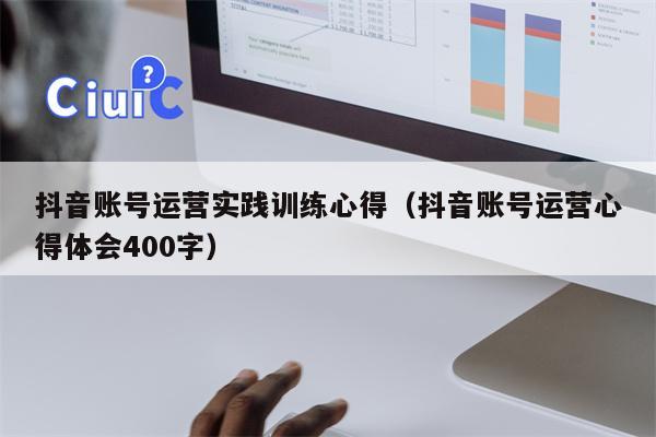 抖音账号运营实践训练心得（抖音账号运营心得体会400字）