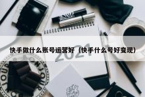 快手做什么账号运营好（快手什么号好变现）