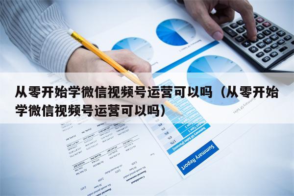 从零开始学微信视频号运营可以吗（从零开始学微信视频号运营可以吗）