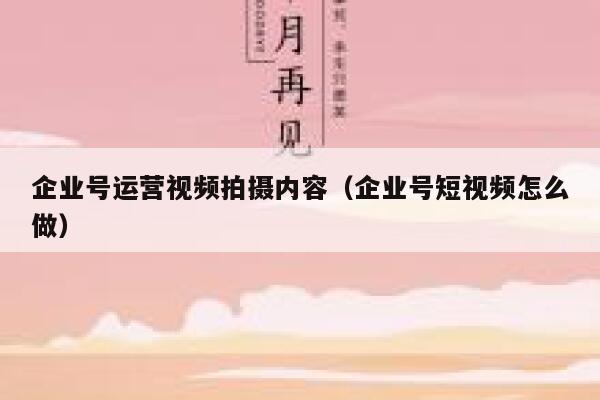 企业号运营视频拍摄内容（企业号短视频怎么做）